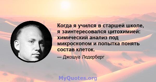 Когда я учился в старшей школе, я заинтересовался цитохимией: химический анализ под микроскопом и попытка понять состав клеток.