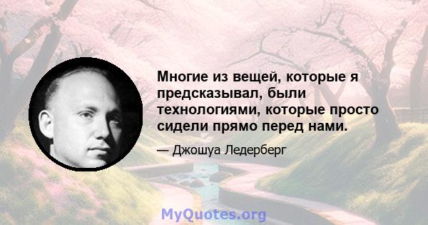 Многие из вещей, которые я предсказывал, были технологиями, которые просто сидели прямо перед нами.