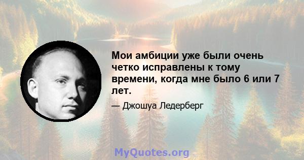 Мои амбиции уже были очень четко исправлены к тому времени, когда мне было 6 или 7 лет.