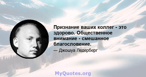 Признание ваших коллег - это здорово. Общественное внимание - смешанное благословение.