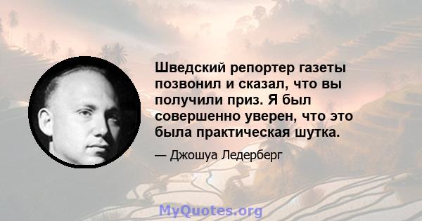 Шведский репортер газеты позвонил и сказал, что вы получили приз. Я был совершенно уверен, что это была практическая шутка.