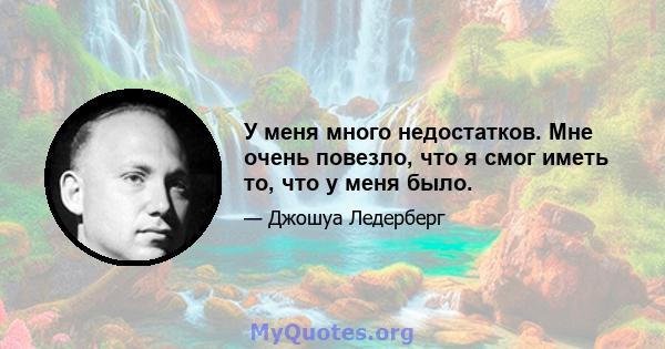 У меня много недостатков. Мне очень повезло, что я смог иметь то, что у меня было.