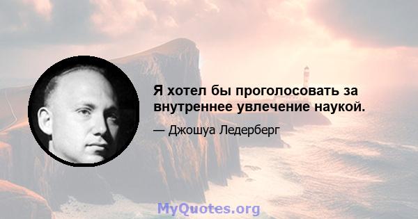 Я хотел бы проголосовать за внутреннее увлечение наукой.