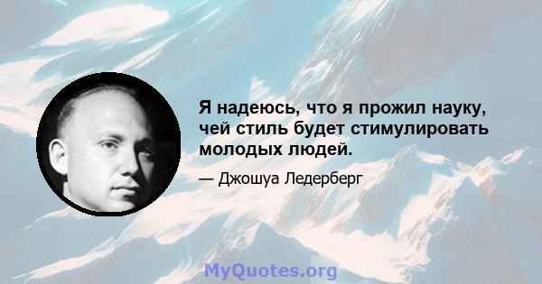 Я надеюсь, что я прожил науку, чей стиль будет стимулировать молодых людей.