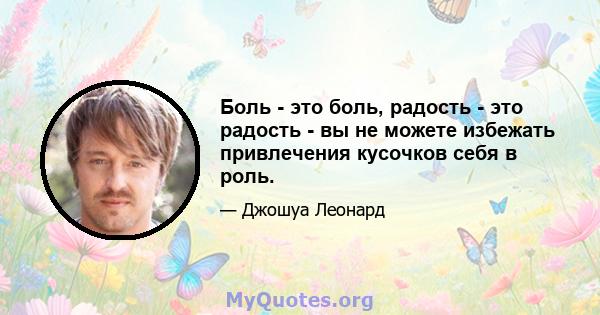 Боль - это боль, радость - это радость - вы не можете избежать привлечения кусочков себя в роль.