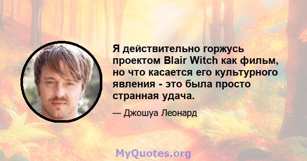 Я действительно горжусь проектом Blair Witch как фильм, но что касается его культурного явления - это была просто странная удача.