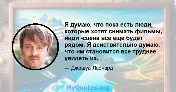 Я думаю, что пока есть люди, которые хотят снимать фильмы, инди -сцена все еще будет рядом. Я действительно думаю, что им становится все труднее увидеть их.