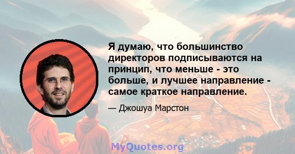 Я думаю, что большинство директоров подписываются на принцип, что меньше - это больше, и лучшее направление - самое краткое направление.