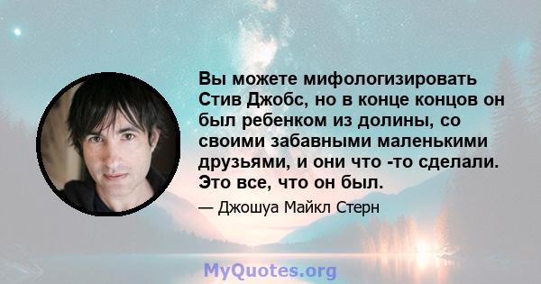 Вы можете мифологизировать Стив Джобс, но в конце концов он был ребенком из долины, со своими забавными маленькими друзьями, и они что -то сделали. Это все, что он был.