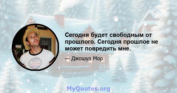 Сегодня будет свободным от прошлого. Сегодня прошлое не может повредить мне.