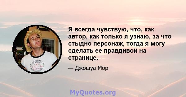 Я всегда чувствую, что, как автор, как только я узнаю, за что стыдно персонаж, тогда я могу сделать ее правдивой на странице.