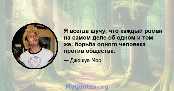 Я всегда шучу, что каждый роман на самом деле об одном и том же: борьба одного человека против общества.