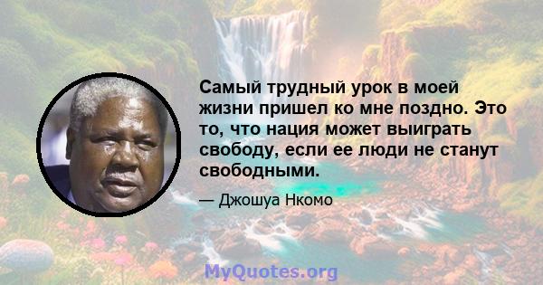 Самый трудный урок в моей жизни пришел ко мне поздно. Это то, что нация может выиграть свободу, если ее люди не станут свободными.