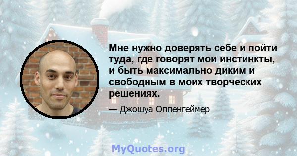 Мне нужно доверять себе и пойти туда, где говорят мои инстинкты, и быть максимально диким и свободным в моих творческих решениях.