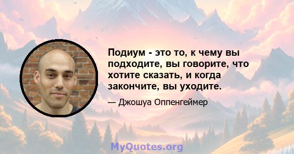 Подиум - это то, к чему вы подходите, вы говорите, что хотите сказать, и когда закончите, вы уходите.