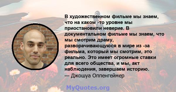 В художественном фильме мы знаем, что на каком -то уровне мы приостановили неверие. В документальном фильме мы знаем, что мы смотрим драму, разворачивающуюся в мире из -за фильма, который мы смотрим, это реально. Это