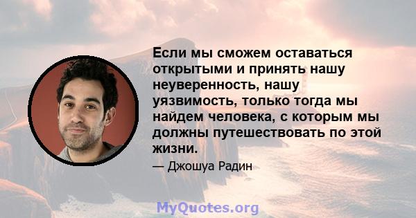 Если мы сможем оставаться открытыми и принять нашу неуверенность, нашу уязвимость, только тогда мы найдем человека, с которым мы должны путешествовать по этой жизни.