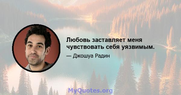 Любовь заставляет меня чувствовать себя уязвимым.