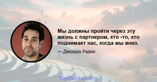 Мы должны пройти через эту жизнь с партнером, кто -то, кто поднимает нас, когда мы вниз.