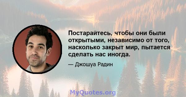 Постарайтесь, чтобы они были открытыми, независимо от того, насколько закрыт мир, пытается сделать нас иногда.