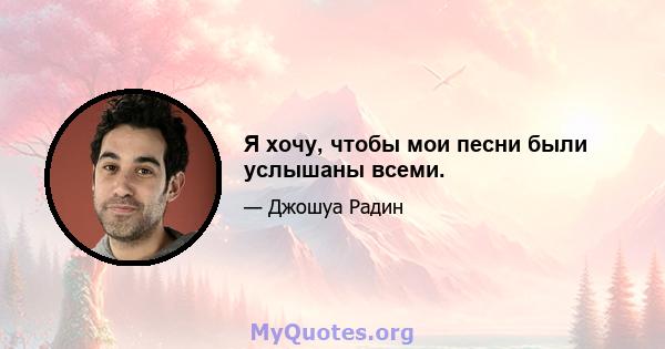 Я хочу, чтобы мои песни были услышаны всеми.