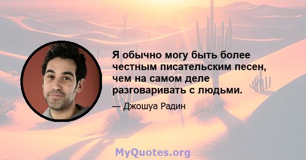 Я обычно могу быть более честным писательским песен, чем на самом деле разговаривать с людьми.