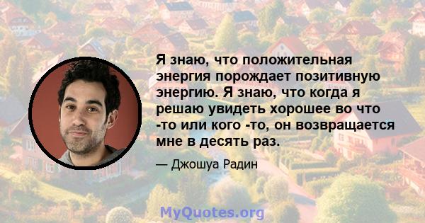 Я знаю, что положительная энергия порождает позитивную энергию. Я знаю, что когда я решаю увидеть хорошее во что -то или кого -то, он возвращается мне в десять раз.