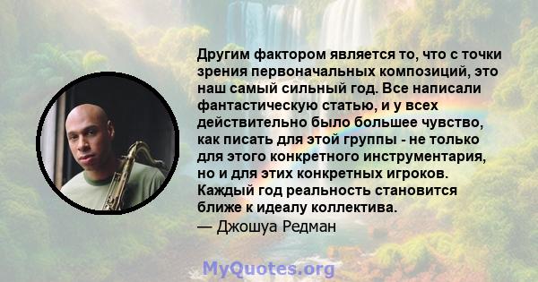 Другим фактором является то, что с точки зрения первоначальных композиций, это наш самый сильный год. Все написали фантастическую статью, и у всех действительно было большее чувство, как писать для этой группы - не