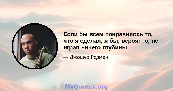 Если бы всем понравилось то, что я сделал, я бы, вероятно, не играл ничего глубины.