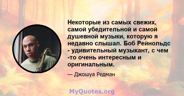 Некоторые из самых свежих, самой убедительной и самой душевной музыки, которую я недавно слышал. Боб Рейнольдс - удивительный музыкант, с чем -то очень интересным и оригинальным.