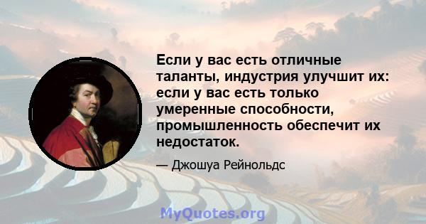 Если у вас есть отличные таланты, индустрия улучшит их: если у вас есть только умеренные способности, промышленность обеспечит их недостаток.