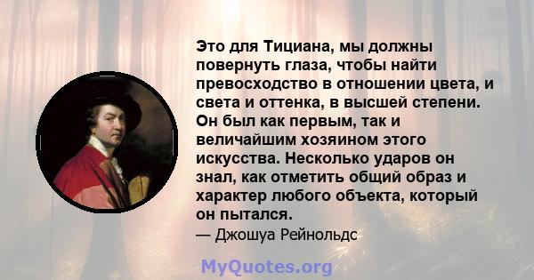 Это для Тициана, мы должны повернуть глаза, чтобы найти превосходство в отношении цвета, и света и оттенка, в высшей степени. Он был как первым, так и величайшим хозяином этого искусства. Несколько ударов он знал, как