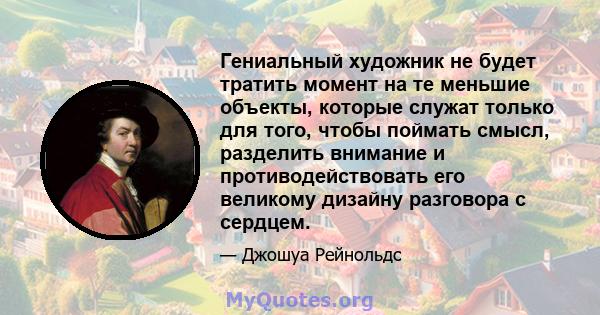 Гениальный художник не будет тратить момент на те меньшие объекты, которые служат только для того, чтобы поймать смысл, разделить внимание и противодействовать его великому дизайну разговора с сердцем.