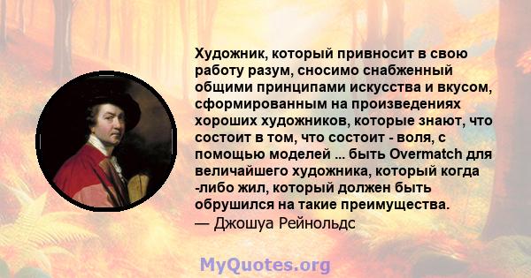 Художник, который привносит в свою работу разум, сносимо снабженный общими принципами искусства и вкусом, сформированным на произведениях хороших художников, которые знают, что состоит в том, что состоит - воля, с