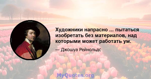 Художники напрасно ... пытаться изобретать без материалов, над которыми может работать ум.