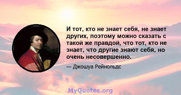 И тот, кто не знает себя, не знает других, поэтому можно сказать с такой же правдой, что тот, кто не знает, что другие знают себя, но очень несовершенно.