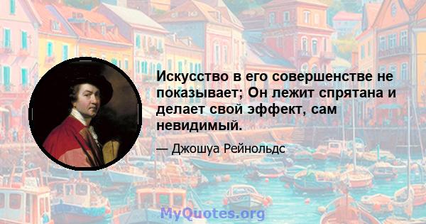 Искусство в его совершенстве не показывает; Он лежит спрятана и делает свой эффект, сам невидимый.