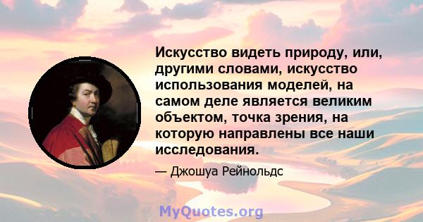 Искусство видеть природу, или, другими словами, искусство использования моделей, на самом деле является великим объектом, точка зрения, на которую направлены все наши исследования.