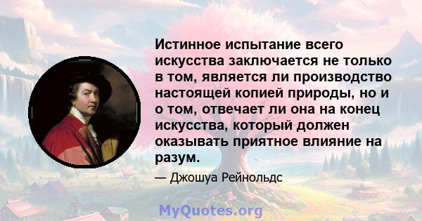 Истинное испытание всего искусства заключается не только в том, является ли производство настоящей копией природы, но и о том, отвечает ли она на конец искусства, который должен оказывать приятное влияние на разум.