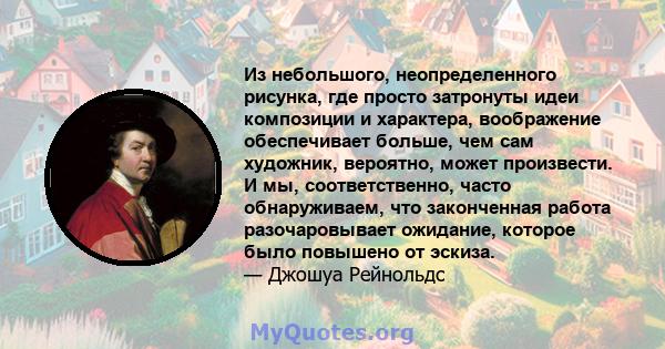 Из небольшого, неопределенного рисунка, где просто затронуты идеи композиции и характера, воображение обеспечивает больше, чем сам художник, вероятно, может произвести. И мы, соответственно, часто обнаруживаем, что