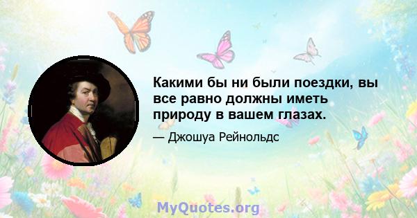 Какими бы ни были поездки, вы все равно должны иметь природу в вашем глазах.