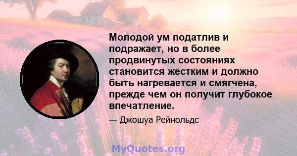 Молодой ум податлив и подражает, но в более продвинутых состояниях становится жестким и должно быть нагревается и смягчена, прежде чем он получит глубокое впечатление.