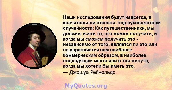 Наши исследования будут навсегда, в значительной степени, под руководством случайности; Как путешественники, мы должны взять то, что можем получить, и когда мы сможем получить это - независимо от того, является ли это