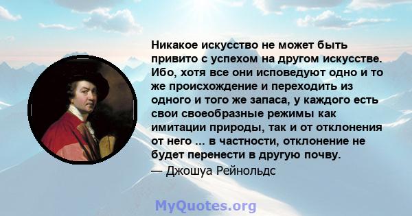 Никакое искусство не может быть привито с успехом на другом искусстве. Ибо, хотя все они исповедуют одно и то же происхождение и переходить из одного и того же запаса, у каждого есть свои своеобразные режимы как