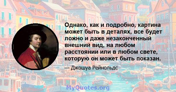 Однако, как и подробно, картина может быть в деталях, все будет ложно и даже незаконченный внешний вид, на любом расстоянии или в любом свете, которую он может быть показан.