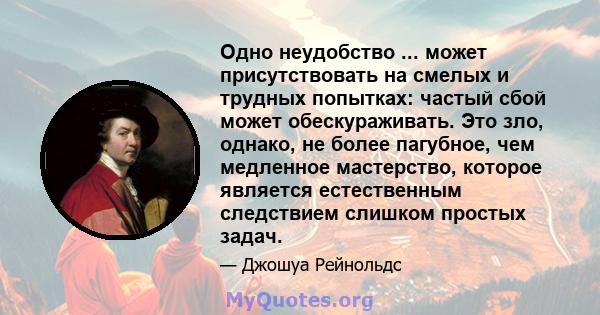 Одно неудобство ... может присутствовать на смелых и трудных попытках: частый сбой может обескураживать. Это зло, однако, не более пагубное, чем медленное мастерство, которое является естественным следствием слишком