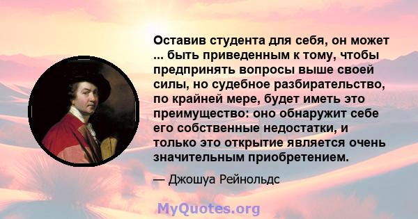 Оставив студента для себя, он может ... быть приведенным к тому, чтобы предпринять вопросы выше своей силы, но судебное разбирательство, по крайней мере, будет иметь это преимущество: оно обнаружит себе его собственные