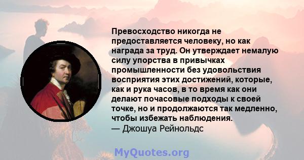 Превосходство никогда не предоставляется человеку, но как награда за труд. Он утверждает немалую силу упорства в привычках промышленности без удовольствия восприятия этих достижений, которые, как и рука часов, в то