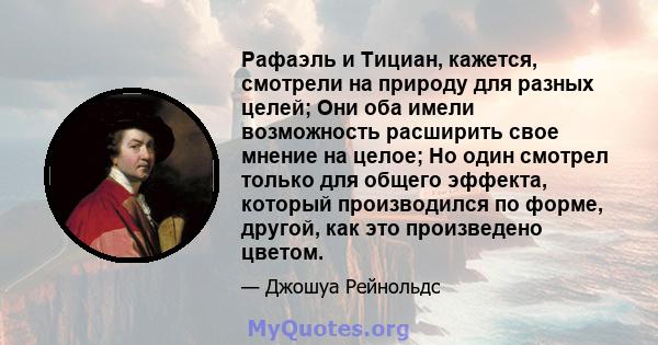 Рафаэль и Тициан, кажется, смотрели на природу для разных целей; Они оба имели возможность расширить свое мнение на целое; Но один смотрел только для общего эффекта, который производился по форме, другой, как это