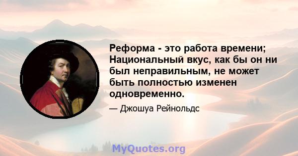 Реформа - это работа времени; Национальный вкус, как бы он ни был неправильным, не может быть полностью изменен одновременно.